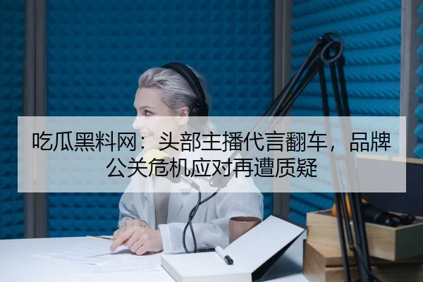 吃瓜黑料网：头部主播代言翻车，品牌公关危机应对再遭质疑
