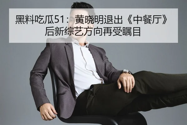 黑料吃瓜51：黄晓明退出《中餐厅》后新综艺方向再受瞩目