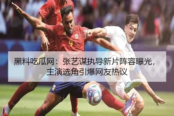 黑料吃瓜网：张艺谋执导新片阵容曝光，主演选角引爆网友热议